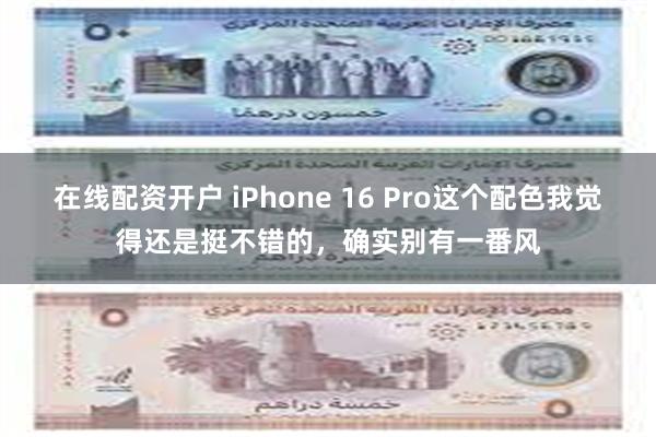 在线配资开户 iPhone 16 Pro这个配色我觉得还是挺不错的，确实别有一番风