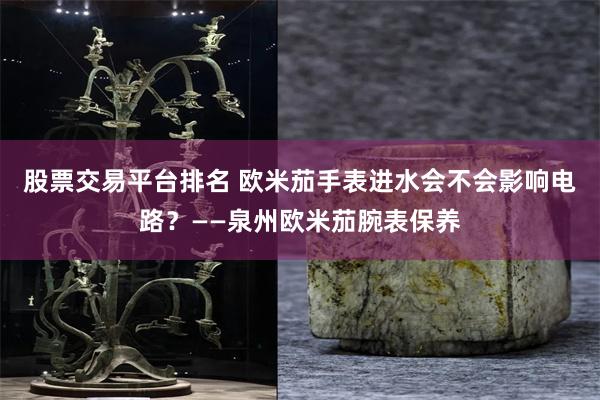 股票交易平台排名 欧米茄手表进水会不会影响电路？——泉州欧米茄腕表保养