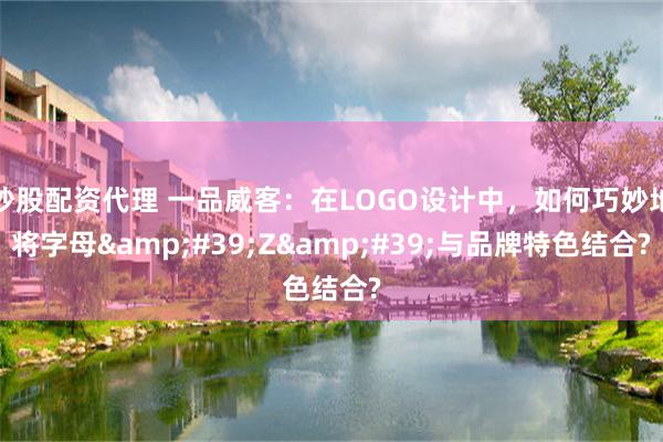 炒股配资代理 一品威客：在LOGO设计中，如何巧妙地将字母&#39;Z&#39;与品牌特色结合?