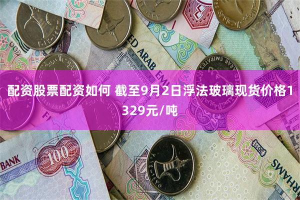 配资股票配资如何 截至9月2日浮法玻璃现货价格1329元/吨