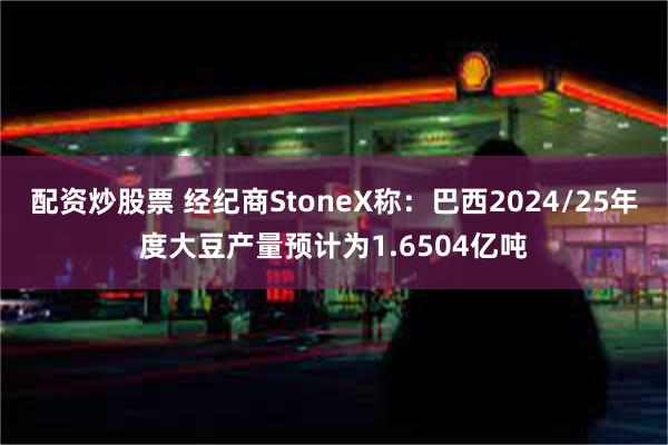 配资炒股票 经纪商StoneX称：巴西2024/25年度大豆产量预计为1.6504亿吨