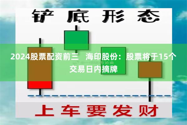 2024股票配资前三   海印股份：股票将于15个交易日内摘牌