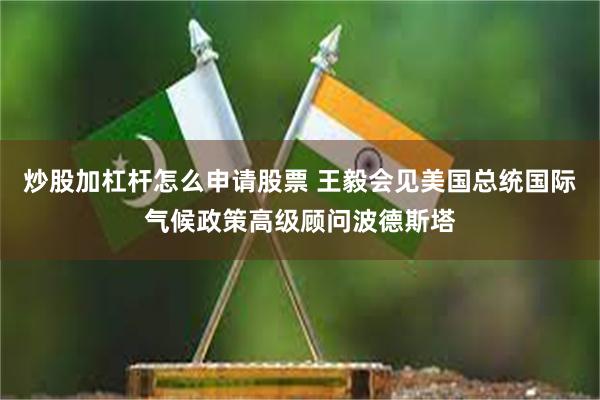 炒股加杠杆怎么申请股票 王毅会见美国总统国际气候政策高级顾问波德斯塔