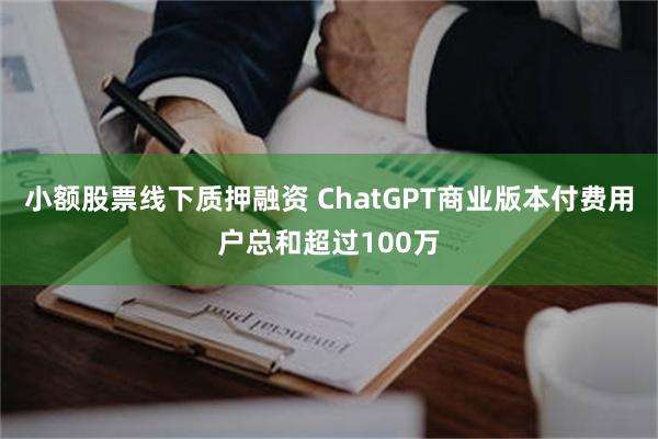 小额股票线下质押融资 ChatGPT商业版本付费用户总和超过100万