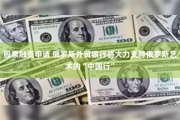 股票融资申请 俄罗斯外贸银行将大力支持俄罗斯艺术的“中国行”