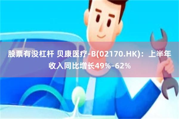 股票有没杠杆 贝康医疗-B(02170.HK)：上半年收入同比增长49%–62%