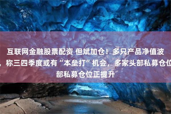 互联网金融股票配资 但斌加仓！多只产品净值波动加剧，称三四季度或有“本垒打”机会，多家头部私募仓位正提升