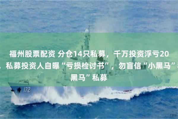 福州股票配资 分仓14只私募，千万投资浮亏200万，私募投资人自曝“亏损检讨书”，勿盲信“小黑马”私募