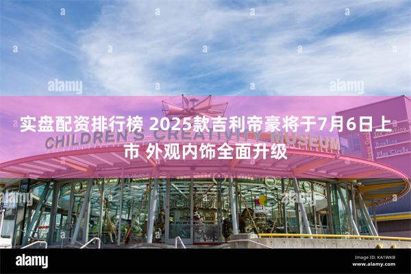 实盘配资排行榜 2025款吉利帝豪将于7月6日上市 外观内饰全面升级