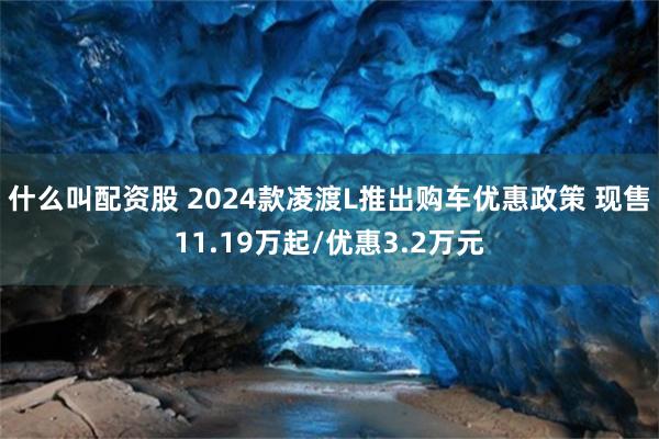 什么叫配资股 2024款凌渡L推出购车优惠政策 现售11.19万起/优惠3.2万元