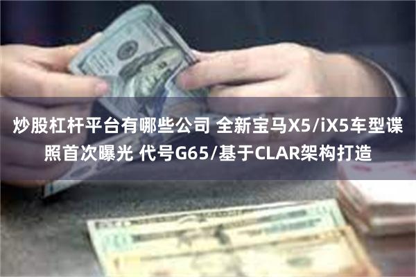 炒股杠杆平台有哪些公司 全新宝马X5/iX5车型谍照首次曝光 代号G65/基于CLAR架构打造