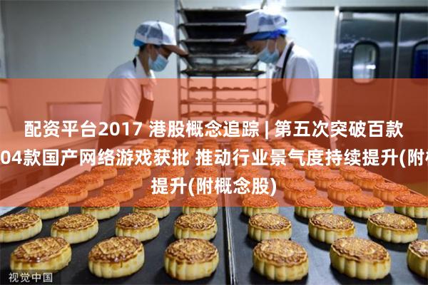 配资平台2017 港股概念追踪 | 第五次突破百款！6月104款国产网络游戏获批 推动行业景气度持续提升(附概念股)