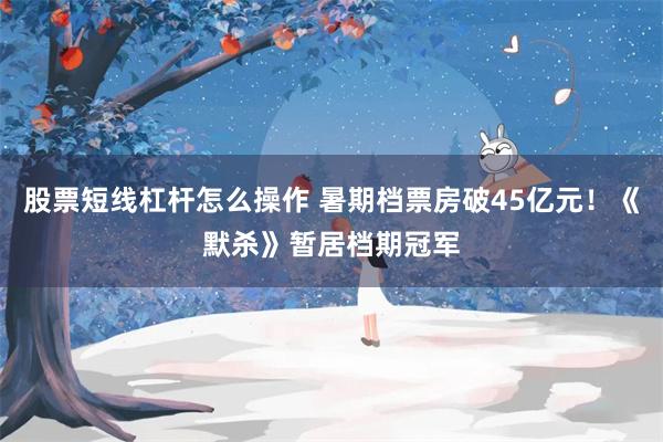 股票短线杠杆怎么操作 暑期档票房破45亿元！《默杀》暂居档期冠军