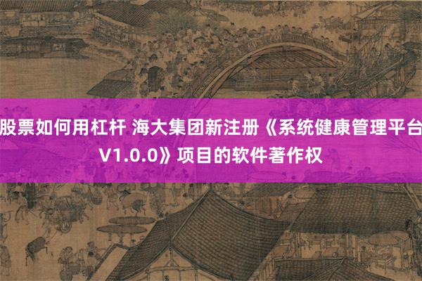 股票如何用杠杆 海大集团新注册《系统健康管理平台V1.0.0》项目的软件著作权