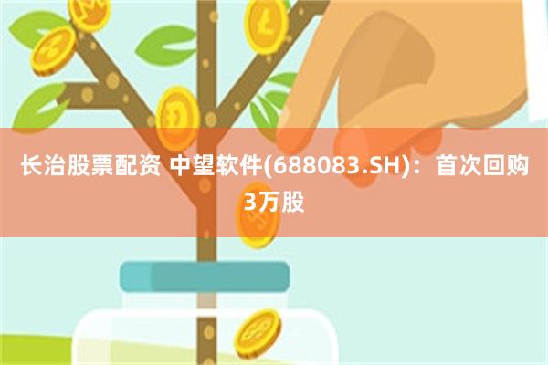 长治股票配资 中望软件(688083.SH)：首次回购3万股