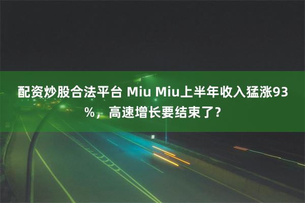 配资炒股合法平台 Miu Miu上半年收入猛涨93%，高速增长要结束了？