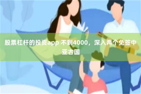 股票杠杆的投资app 不到4000，深入两个免签中亚古国