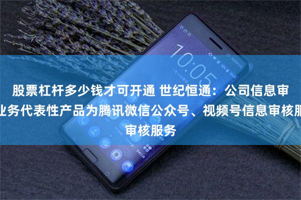 股票杠杆多少钱才可开通 世纪恒通：公司信息审核业务代表性产品为腾讯微信公众号、视频号信息审核服务