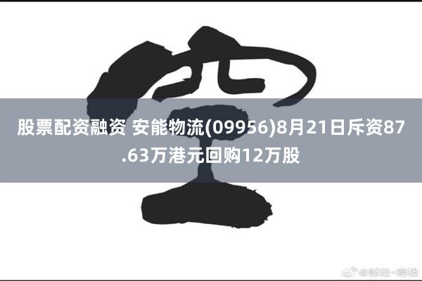 股票配资融资 安能物流(09956)8月21日斥资87.63万港元回购12万股