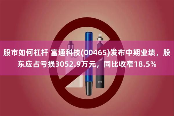 股市如何杠杆 富通科技(00465)发布中期业绩，股东应占亏损3052.9万元，同比收窄18.5%