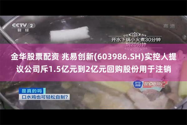 金华股票配资 兆易创新(603986.SH)实控人提议公司斥1.5亿元到2亿元回购股份用于注销