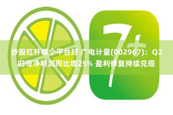 炒股杠杆哪个平台好 广电计量(002967)：Q2归母净利润同比增25% 盈利修复持续兑现