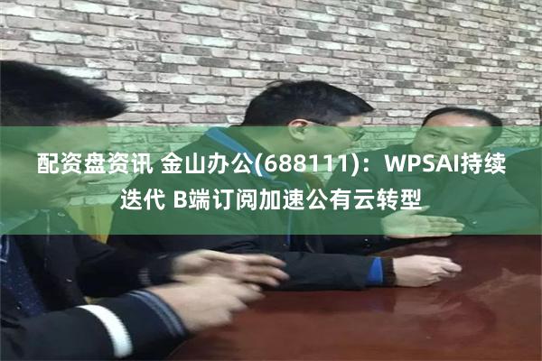 配资盘资讯 金山办公(688111)：WPSAI持续迭代 B端订阅加速公有云转型