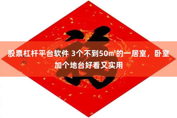 股票杠杆平台软件 3个不到50㎡的一居室，卧室加个地台好看又实用