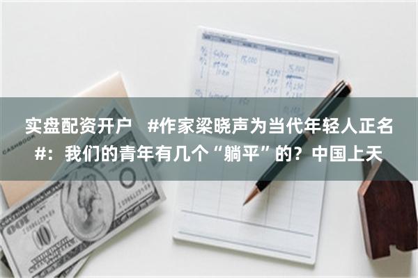 实盘配资开户   #作家梁晓声为当代年轻人正名#：我们的青年有几个“躺平”的？中国上天