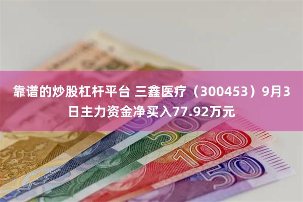 靠谱的炒股杠杆平台 三鑫医疗（300453）9月3日主力资金净买入77.92万元