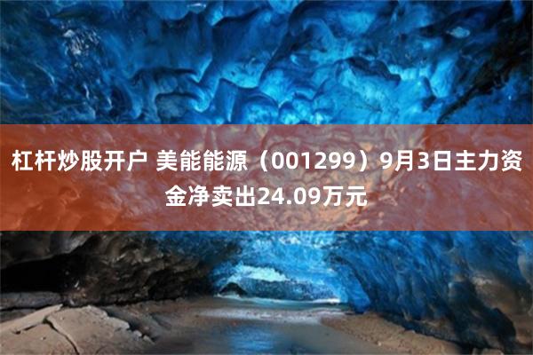 杠杆炒股开户 美能能源（001299）9月3日主力资金净卖出24.09万元