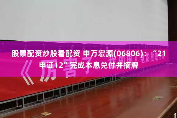 股票配资炒股看配资 申万宏源(06806)：“21申证12”完成本息兑付并摘牌