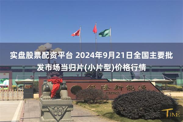 实盘股票配资平台 2024年9月21日全国主要批发市场当归片(小片型)价格行情