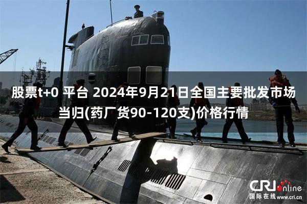 股票t+0 平台 2024年9月21日全国主要批发市场当归(药厂货90-120支)价格行情