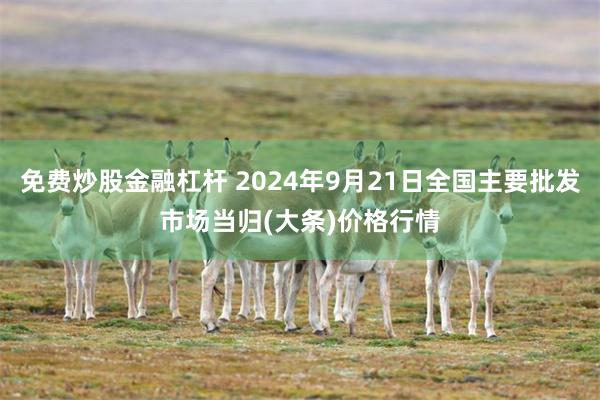 免费炒股金融杠杆 2024年9月21日全国主要批发市场当归(大条)价格行情