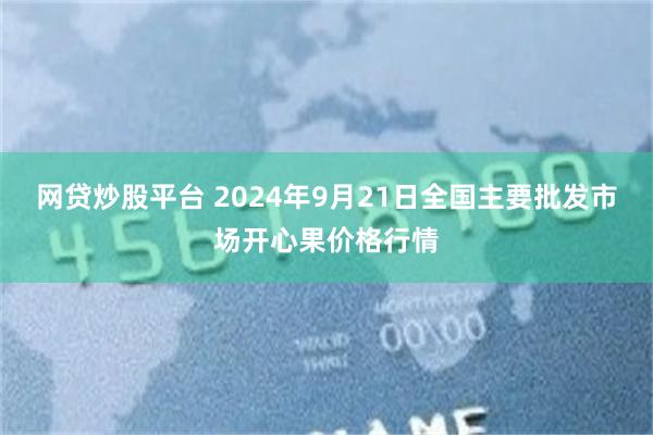 网贷炒股平台 2024年9月21日全国主要批发市场开心果价格行情