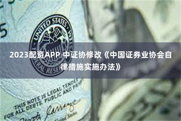 2023配资APP 中证协修改《中国证券业协会自律措施实施办法》