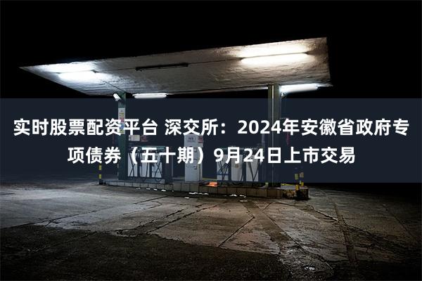 实时股票配资平台 深交所：2024年安徽省政府专项债券（五十期）9月24日上市交易