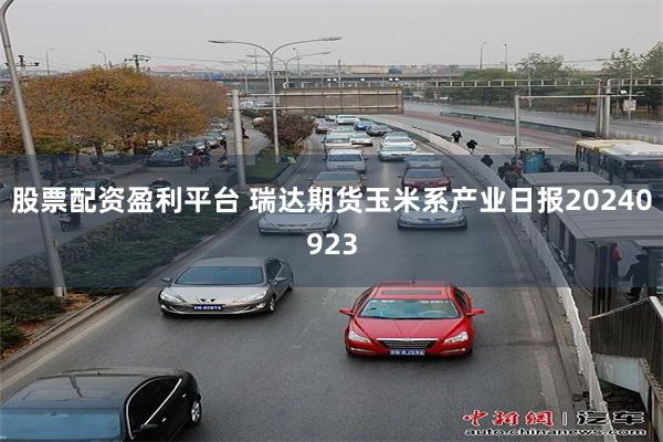 股票配资盈利平台 瑞达期货玉米系产业日报20240923