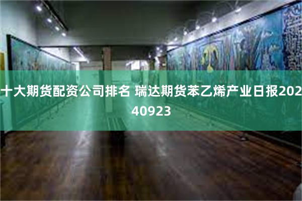 十大期货配资公司排名 瑞达期货苯乙烯产业日报20240923