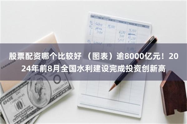 股票配资哪个比较好 （图表）逾8000亿元！2024年前8月全国水利建设完成投资创新高