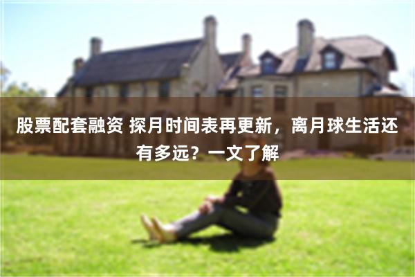 股票配套融资 探月时间表再更新，离月球生活还有多远？一文了解