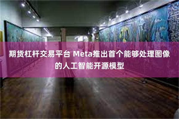 期货杠杆交易平台 Meta推出首个能够处理图像的人工智能开源模型