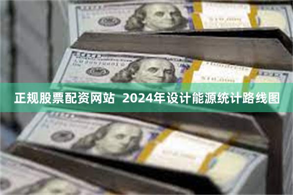 正规股票配资网站  2024年设计能源统计路线图