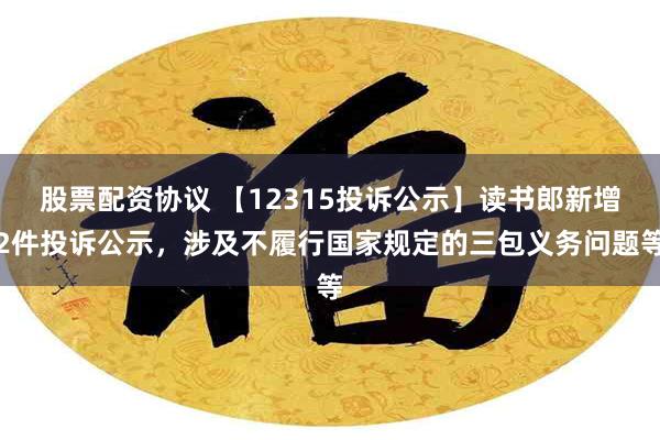 股票配资协议 【12315投诉公示】读书郎新增2件投诉公示，涉及不履行国家规定的三包义务问题等