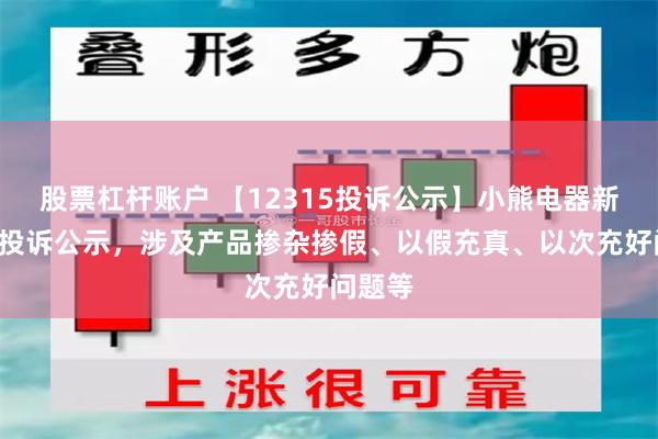 股票杠杆账户 【12315投诉公示】小熊电器新增3件投诉公示，涉及产品掺杂掺假、以假充真、以次充好问题等