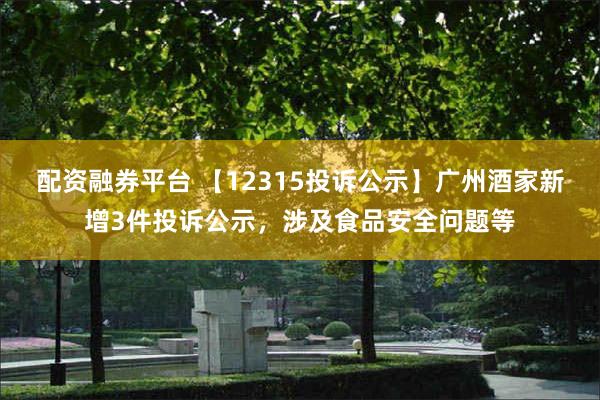 配资融券平台 【12315投诉公示】广州酒家新增3件投诉公示，涉及食品安全问题等