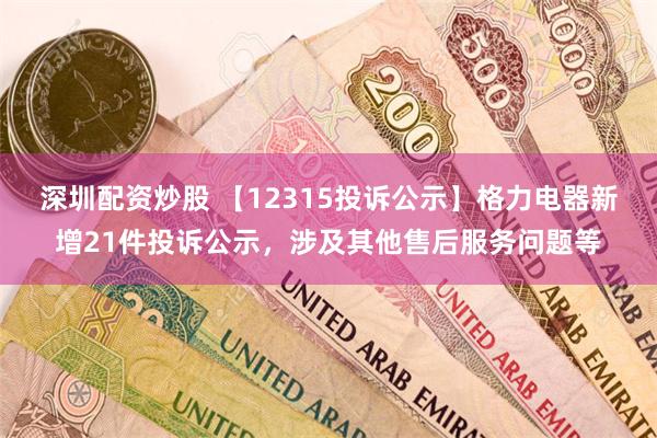 深圳配资炒股 【12315投诉公示】格力电器新增21件投诉公示，涉及其他售后服务问题等