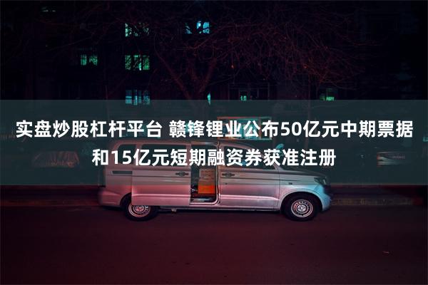 实盘炒股杠杆平台 赣锋锂业公布50亿元中期票据和15亿元短期融资券获准注册