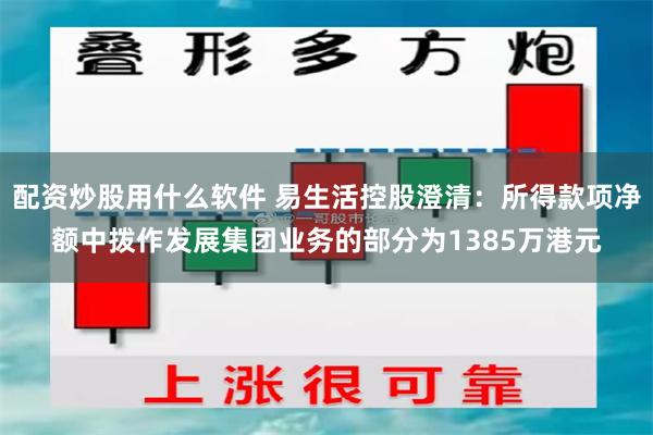 配资炒股用什么软件 易生活控股澄清：所得款项净额中拨作发展集团业务的部分为1385万港元